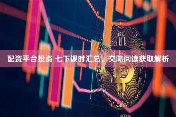 配资平台投资 七下课时汇总，交际阅读获取解析