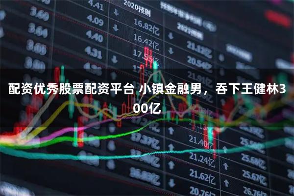 配资优秀股票配资平台 小镇金融男，吞下王健林300亿
