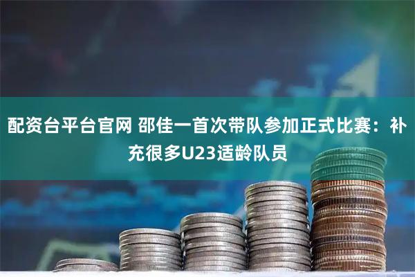 配资台平台官网 邵佳一首次带队参加正式比赛：补充很多U23适龄队员