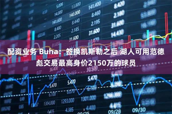 配资业务 Buha:签换凯斯勒之后 湖人可用范德彪交易最高身价2150万的球员