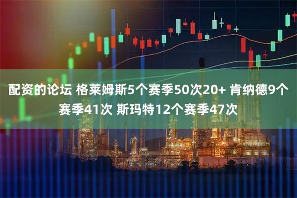 配资的论坛 格莱姆斯5个赛季50次20+ 肯纳德9个赛季41次 斯玛特12个赛季47次