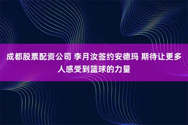 成都股票配资公司 李月汝签约安德玛 期待让更多人感受到篮球的力量