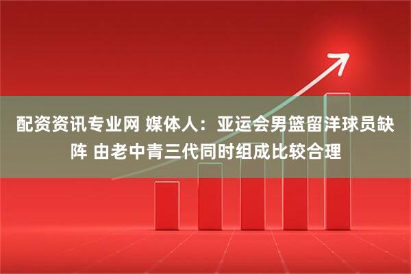 配资资讯专业网 媒体人：亚运会男篮留洋球员缺阵 由老中青三代同时组成比较合理