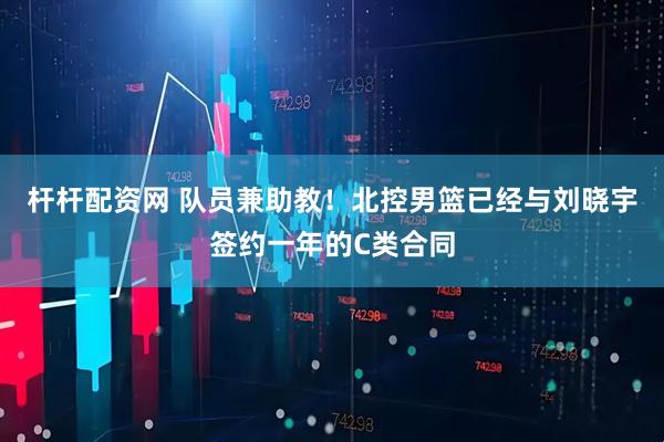 杆杆配资网 队员兼助教！北控男篮已经与刘晓宇签约一年的C类合同