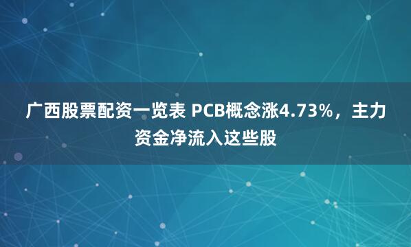 广西股票配资一览表 PCB概念涨4.73%，主力资金净流入这些股