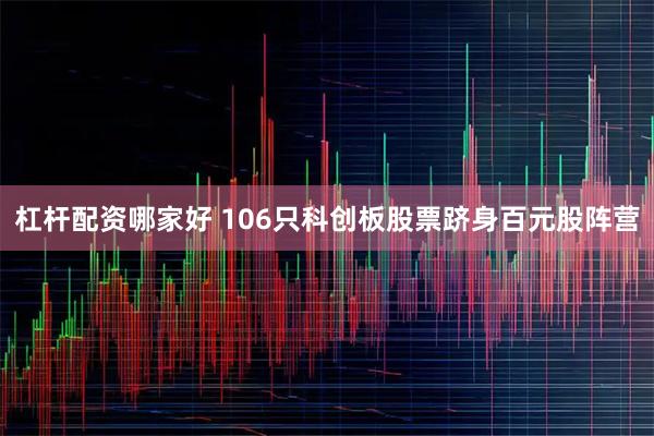 杠杆配资哪家好 106只科创板股票跻身百元股阵营