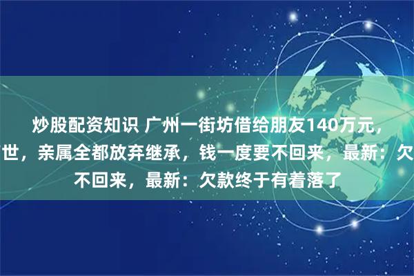 炒股配资知识 广州一街坊借给朋友140万元，不料对方意外离世，亲属全都放弃继承，钱一度要不回来，最新：欠款终于有着落了