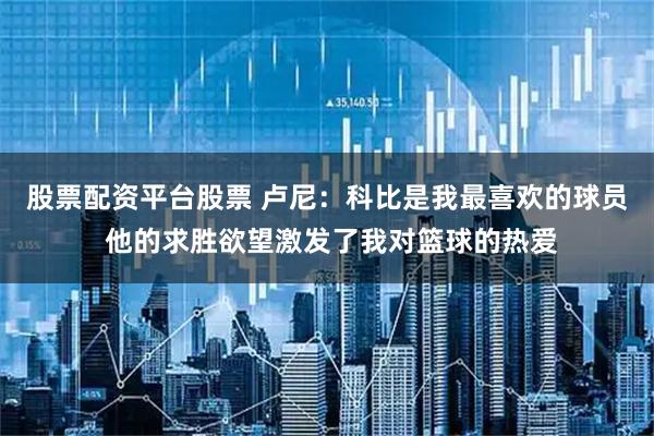 股票配资平台股票 卢尼：科比是我最喜欢的球员 他的求胜欲望激发了我对篮球的热爱