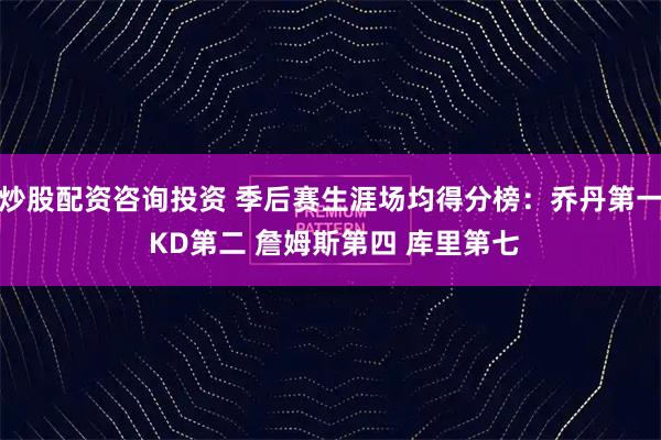 炒股配资咨询投资 季后赛生涯场均得分榜：乔丹第一 KD第二 詹姆斯第四 库里第七