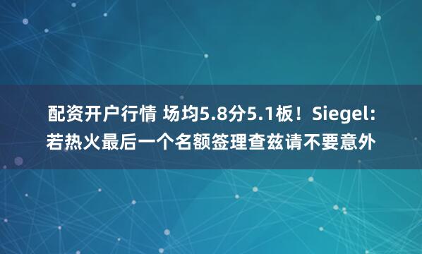 配资开户行情 场均5.8分5.1板！Siegel：若热火最后一个名额签理查兹请不要意外