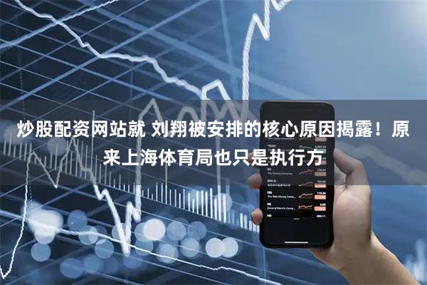 炒股配资网站就 刘翔被安排的核心原因揭露！原来上海体育局也只是执行方
