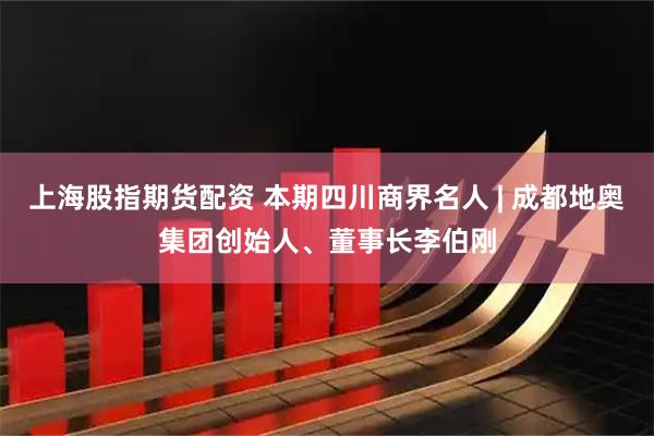 上海股指期货配资 本期四川商界名人 | 成都地奥集团创始人、董事长李伯刚