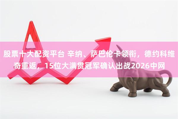 股票十大配资平台 辛纳、萨巴伦卡领衔，德约科维奇重返，15位大满贯冠军确认出战2026中网