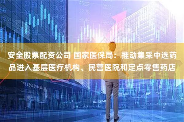 安全股票配资公司 国家医保局:推动集采中选药品进入基层医疗机构、民营医院和定点零售药店