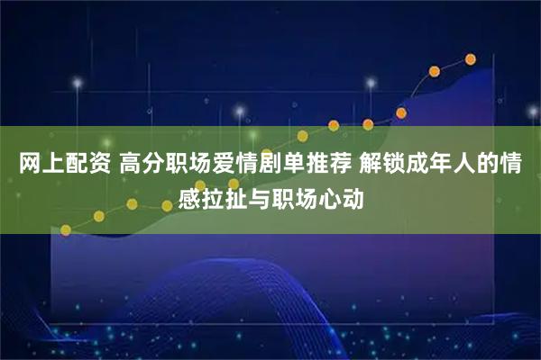 网上配资 高分职场爱情剧单推荐 解锁成年人的情感拉扯与职场心动