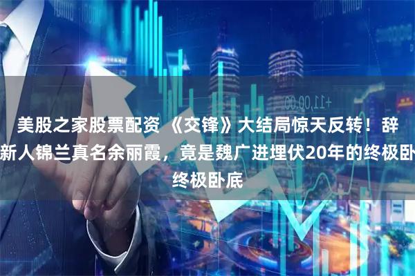 美股之家股票配资 《交锋》大结局惊天反转!辞职新人锦兰真名余丽霞,竟是魏广进埋伏20年的终极卧底