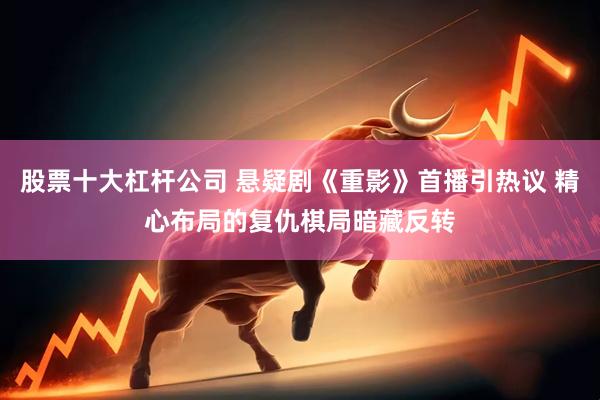 股票十大杠杆公司 悬疑剧《重影》首播引热议 精心布局的复仇棋局暗藏反转