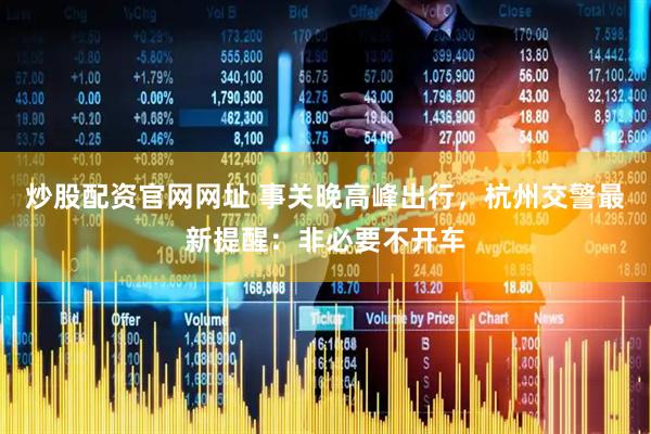 炒股配资官网网址 事关晚高峰出行，杭州交警最新提醒：非必要不开车